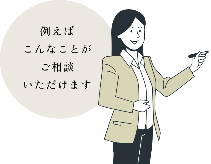 例えばこんなことがご相談いただけます